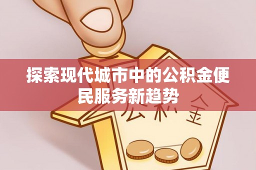 精准探索现代城市中的公积金便民服务新趋势