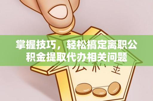 精准掌握技巧，轻松搞定离职公积金提取代办相关问题