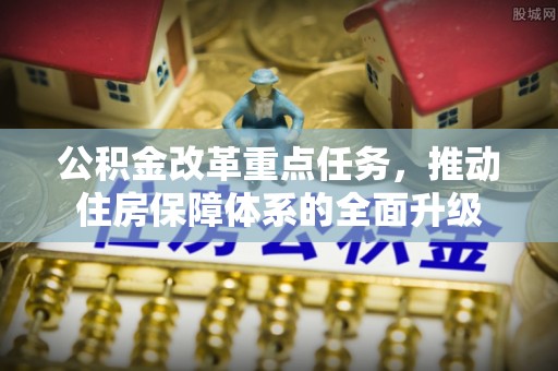 精准公积金改革重点任务，推动住房保障体系的全面升级
