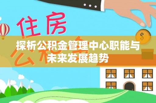 精准探析公积金管理中心职能与未来发展趋势