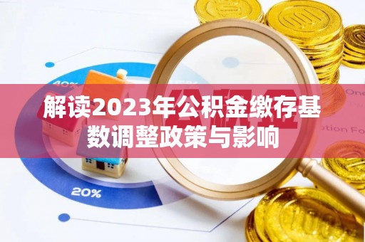 精准解读2023年公积金缴存基数调整政策与影响