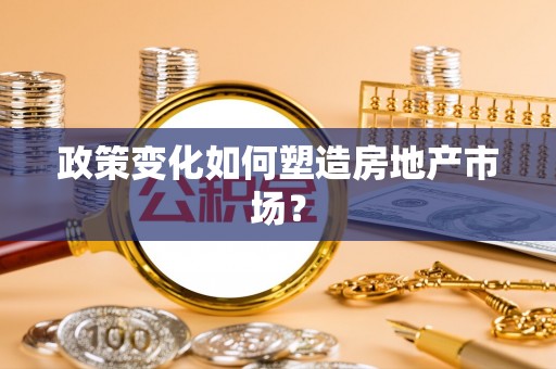 精准政策变化如何塑造房地产市场？