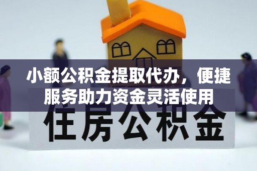 精准小额公积金提取代办，便捷服务助力资金灵活使用
