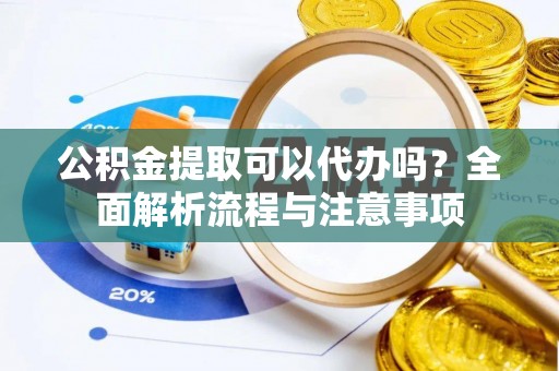 精准公积金提取可以代办吗？全面解析流程与注意事项