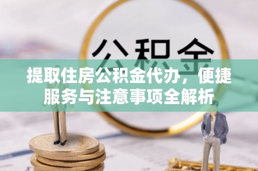 精准提取住房公积金代办，便捷服务与注意事项全解析