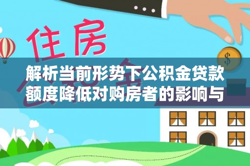 精准解析当前形势下公积金贷款额度降低对购房者的影响与应对策略