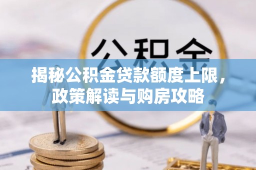 精准揭秘公积金贷款额度上限，政策解读与购房攻略