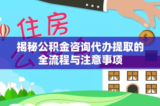 精准揭秘公积金咨询代办提取的全流程与注意事项