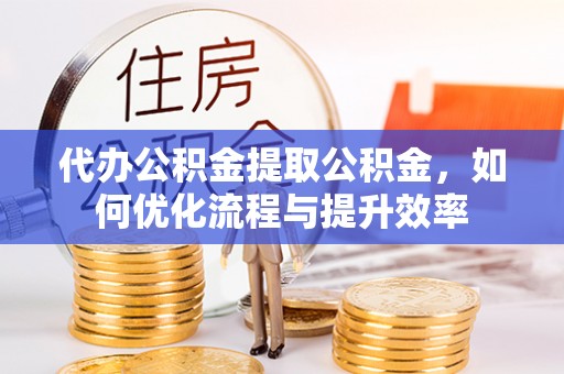 精准代办公积金提取公积金，如何优化流程与提升效率