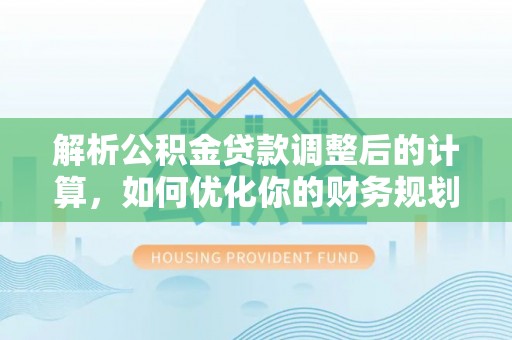 精准解析公积金贷款调整后的计算，如何优化你的财务规划