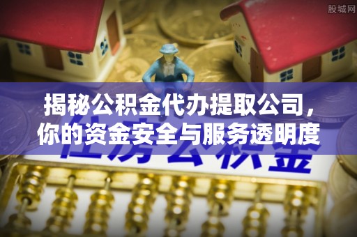 精准揭秘公积金代办提取公司，你的资金安全与服务透明度全解析