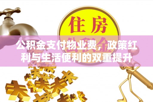 精准公积金支付物业费，政策红利与生活便利的双重提升