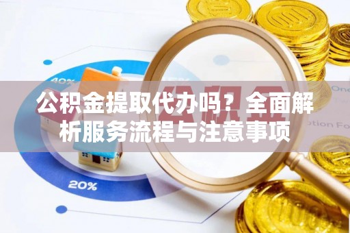 精准公积金提取代办吗？全面解析服务流程与注意事项