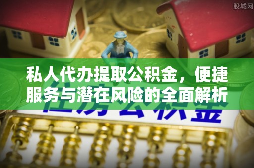精准私人代办提取公积金，便捷服务与潜在风险的全面解析