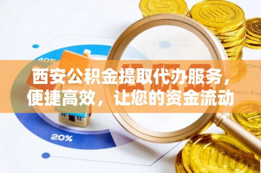 精准西安公积金提取代办服务，便捷高效，让您的资金流动无忧