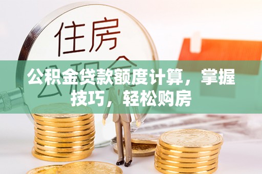 精准公积金贷款额度计算，掌握技巧，轻松购房