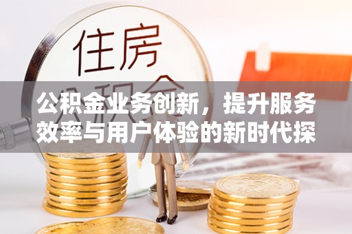 精准公积金业务创新，提升服务效率与用户体验的新时代探索