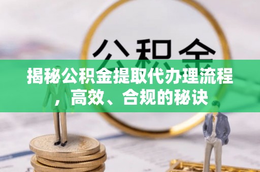 精准揭秘公积金提取代办理流程，高效、合规的秘诀
