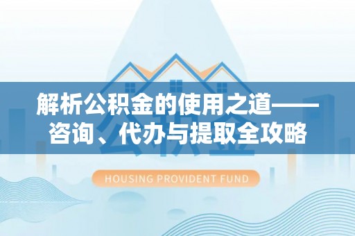 精准解析公积金的使用之道——咨询、代办与提取全攻略