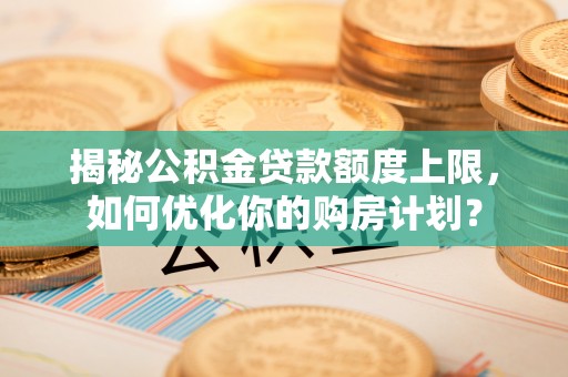 精准揭秘公积金贷款额度上限，如何优化你的购房计划？