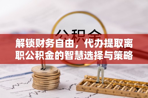 精准解锁财务自由，代办提取离职公积金的智慧选择与策略