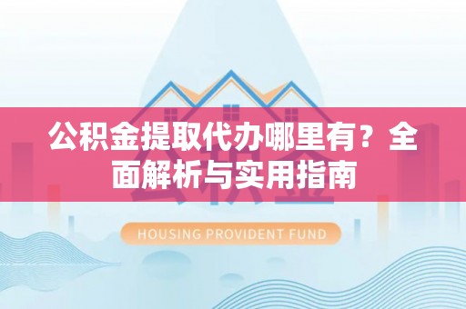 精准公积金提取代办哪里有？全面解析与实用指南