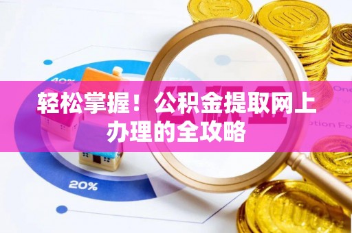 精准轻松掌握！公积金提取网上办理的全攻略