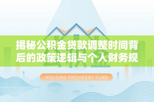精准揭秘公积金贷款调整时间背后的政策逻辑与个人财务规划