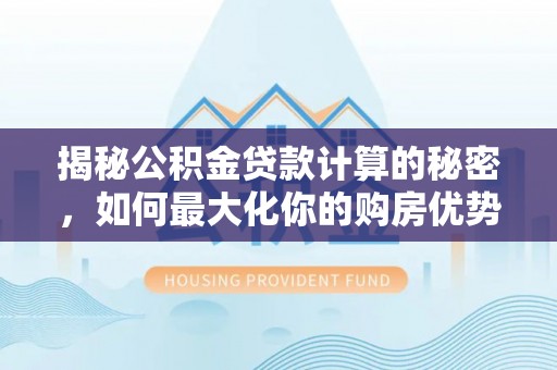 精准揭秘公积金贷款计算的秘密，如何最大化你的购房优势