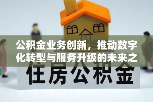精准公积金业务创新，推动数字化转型与服务升级的未来之路