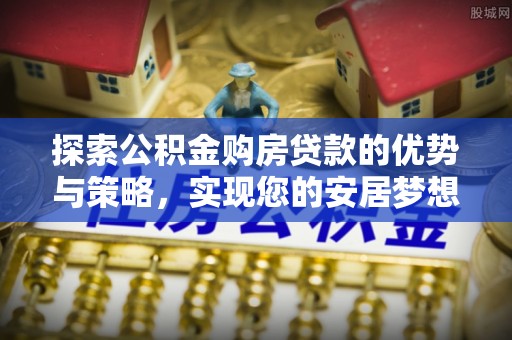 精准探索公积金购房贷款的优势与策略，实现您的安居梦想