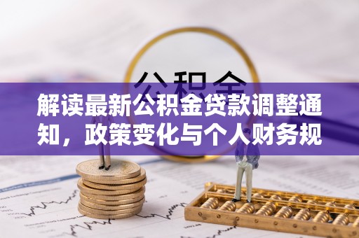 精准解读最新公积金贷款调整通知，政策变化与个人财务规划