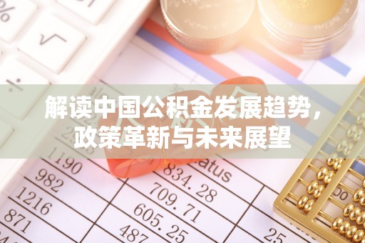 精准解读中国公积金发展趋势，政策革新与未来展望