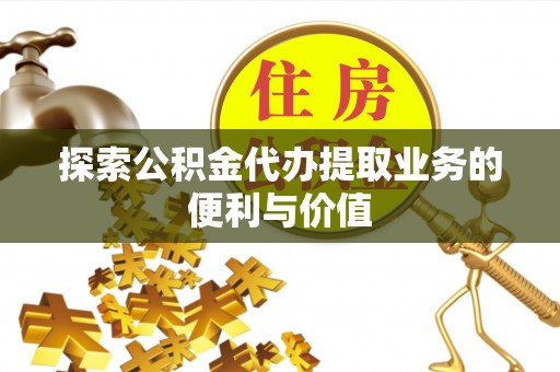 精准探索公积金代办提取业务的便利与价值