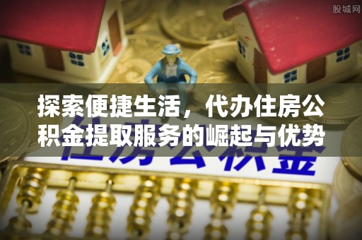 精准探索便捷生活，代办住房公积金提取服务的崛起与优势