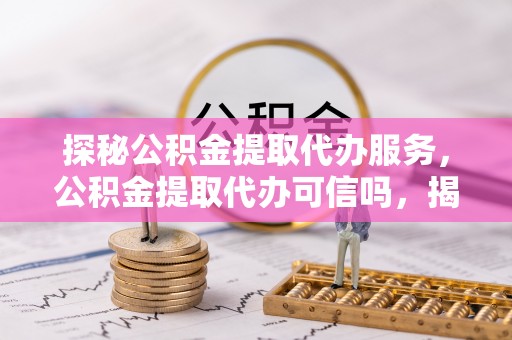 精准探秘公积金提取代办服务，公积金提取代办可信吗，揭秘真相与选择指南