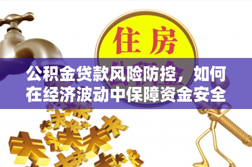 精准公积金贷款风险防控，如何在经济波动中保障资金安全