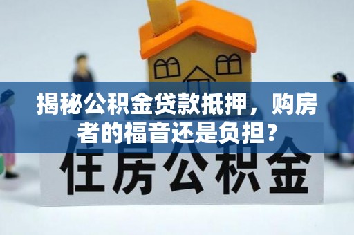 精准揭秘公积金贷款抵押，购房者的福音还是负担？