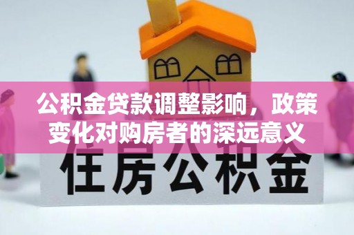 精准公积金贷款调整影响，政策变化对购房者的深远意义