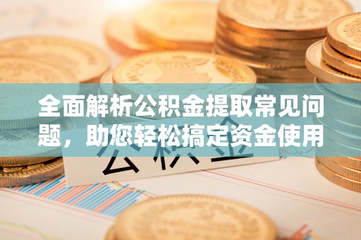 精准全面解析公积金提取常见问题，助您轻松搞定资金使用