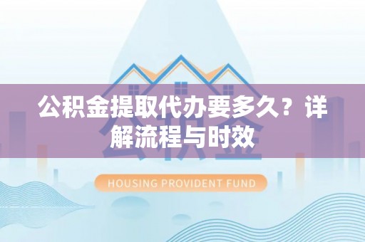 精准公积金提取代办要多久？详解流程与时效