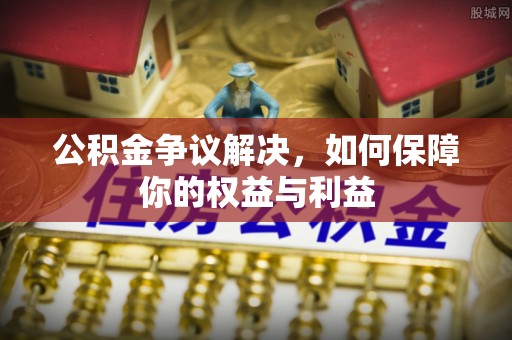精准公积金争议解决，如何保障你的权益与利益