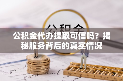 精准公积金代办提取可信吗？揭秘服务背后的真实情况