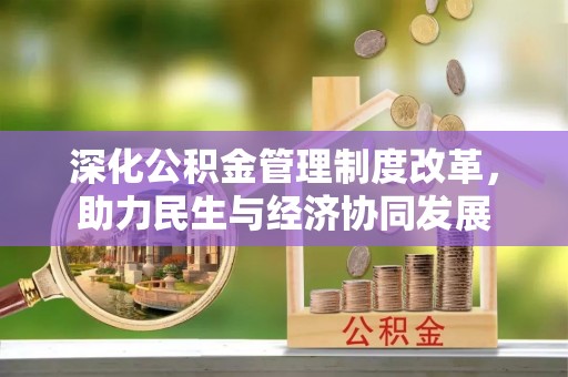精准深化公积金管理制度改革，助力民生与经济协同发展