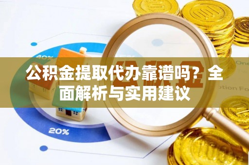 精准公积金提取代办靠谱吗？全面解析与实用建议