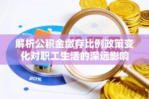 精准解析公积金缴存比例政策变化对职工生活的深远影响