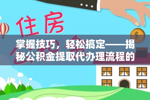 精准掌握技巧，轻松搞定——揭秘公积金提取代办理流程的关键步骤