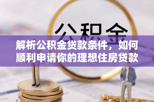 精准解析公积金贷款条件，如何顺利申请你的理想住房贷款