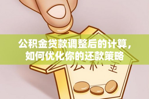 精准公积金贷款调整后的计算，如何优化你的还款策略