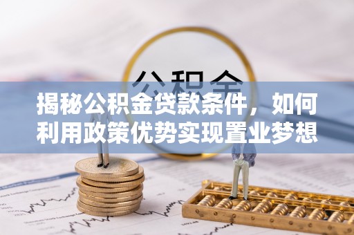精准揭秘公积金贷款条件，如何利用政策优势实现置业梦想